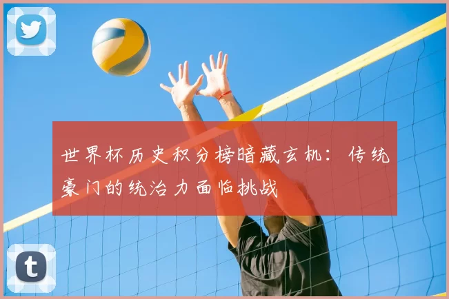 世界杯历史积分榜暗藏玄机:传统豪门的统治力面临挑战