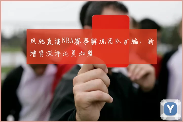 风驰直播NBA赛事解说团队扩编，新增资深评论员加盟