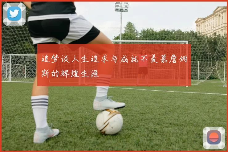 追梦谈人生追求与成就不羡慕詹姆斯的辉煌生涯