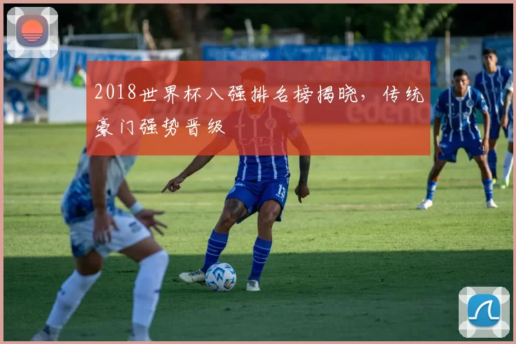 2018世界杯八强排名榜揭晓，传统豪门强势晋级