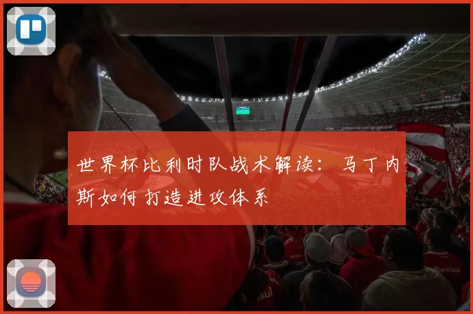 世界杯比利时队战术解读:马丁内斯如何打造进攻体系