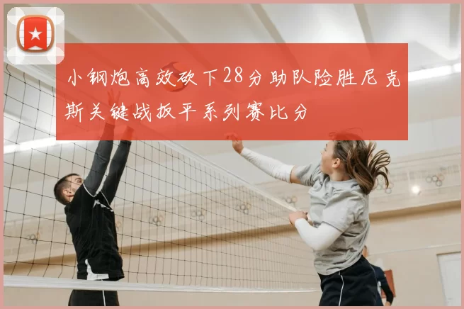 小钢炮高效砍下28分助队险胜尼克斯关键战扳平系列赛比分