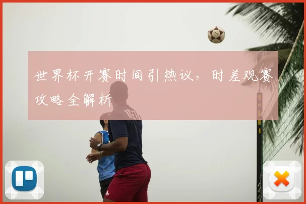 世界杯开赛时间引热议,时差观赛攻略全解析