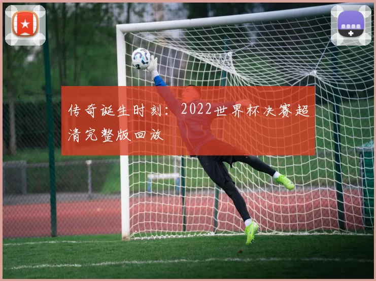 传奇诞生时刻：2022世界杯决赛超清完整版回放
