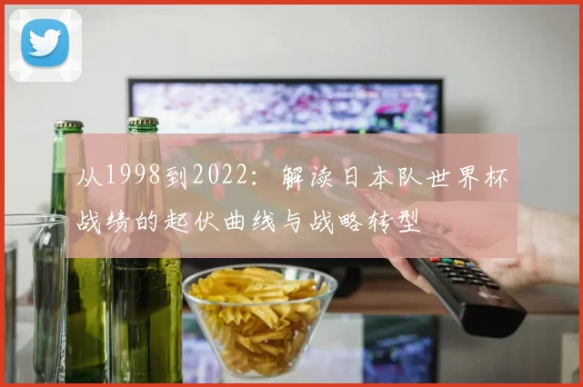从1998到2022:解读日本队世界杯战绩的起伏曲线与战略转型