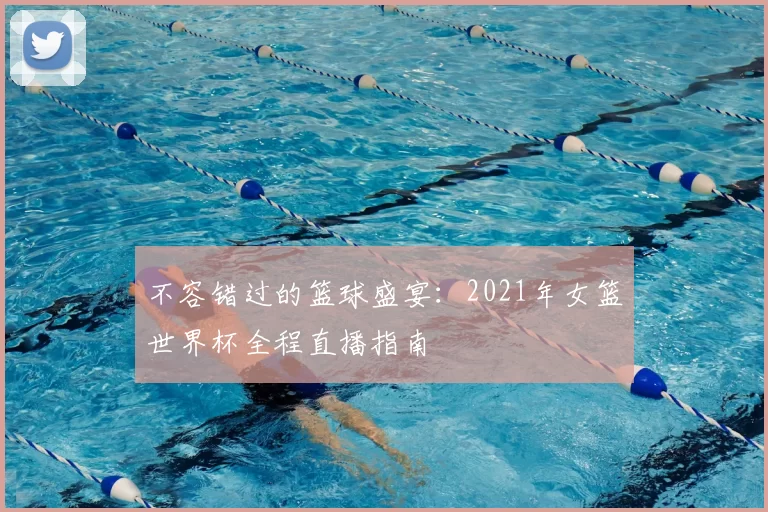 不容错过的篮球盛宴：2021年女篮世界杯全程直播指南