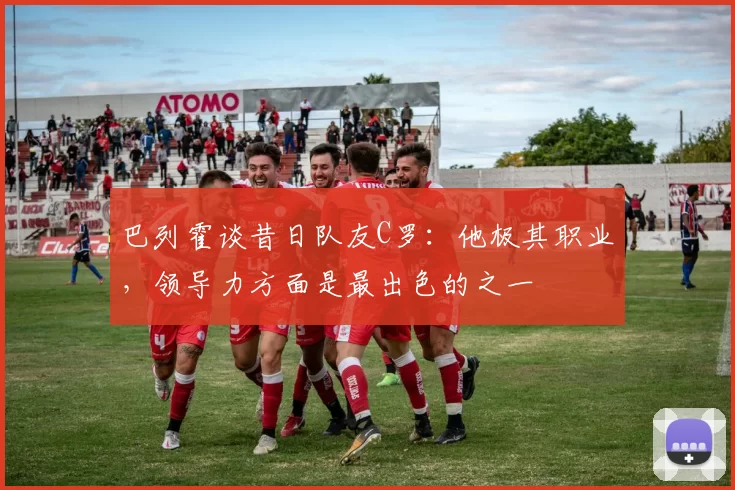 巴列霍谈昔日队友C罗:他极其职业,领导力方面是最出色的之一