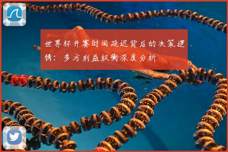 世界杯开赛时间延迟背后的决策逻辑:多方利益权衡深度分析