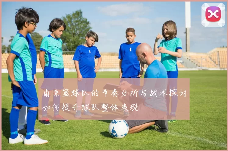 南京篮球队的节奏分析与战术探讨如何提升球队整体表现