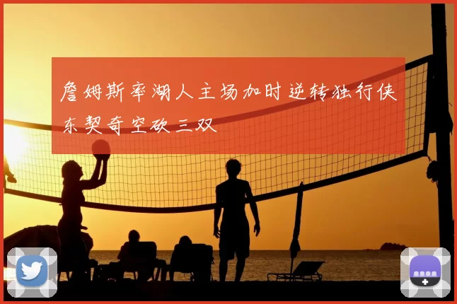 詹姆斯率湖人主场加时逆转独行侠东契奇空砍三双