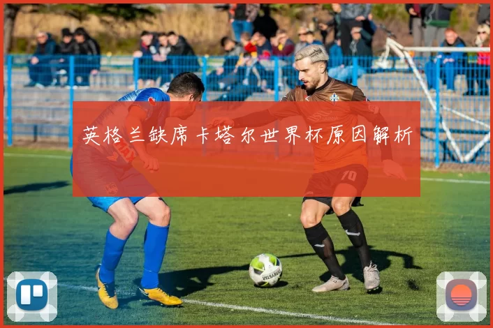 英格兰缺席卡塔尔世界杯原因解析