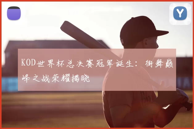 KOD世界杯总决赛冠军诞生:街舞巅峰之战荣耀揭晓