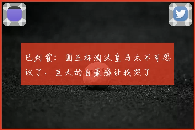 巴列霍:国王杯淘汰皇马太不可思议了,巨大的自豪感让我哭了
