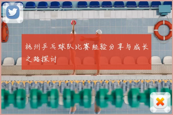 杭州乒乓球队比赛经验分享与成长之路探讨