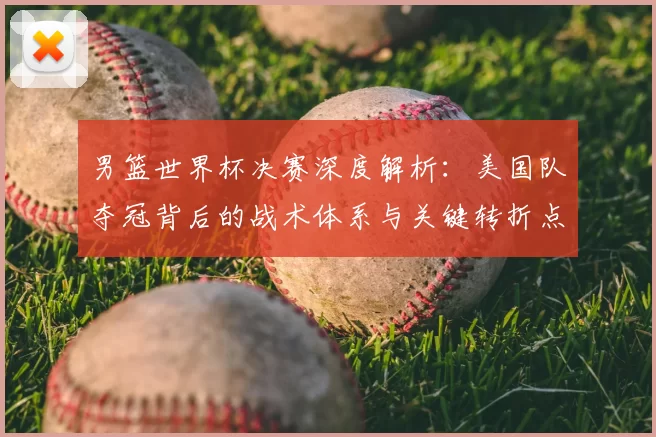 男篮世界杯决赛深度解析:美国队夺冠背后的战术体系与关键转折点