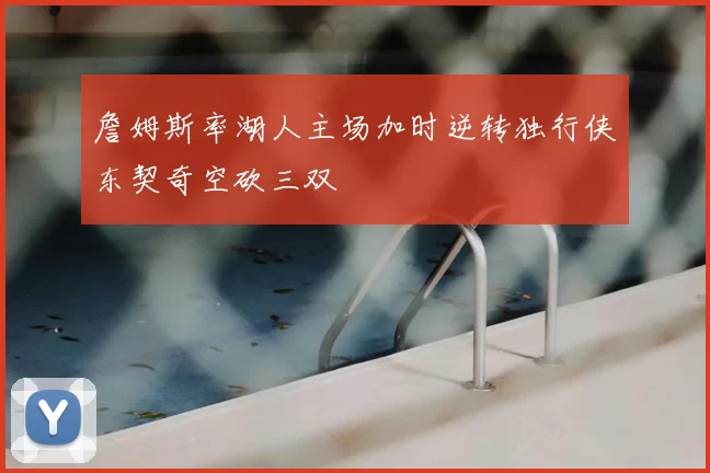 詹姆斯率湖人主场加时逆转独行侠东契奇空砍三双
