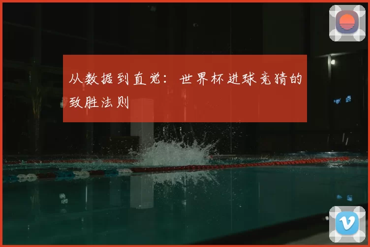 从数据到直觉:世界杯进球竞猜的致胜法则