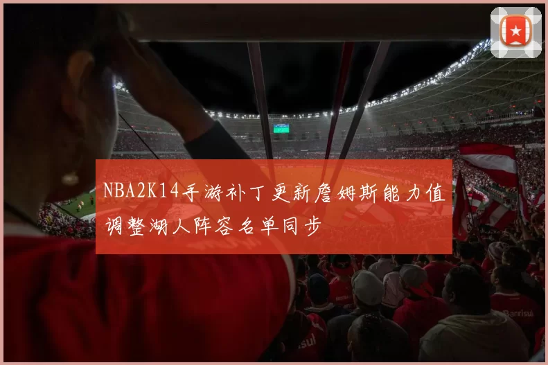 NBA2K14手游补丁更新詹姆斯能力值调整湖人阵容名单同步