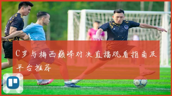 C罗与梅西巅峰对决直播观看指南及平台推荐