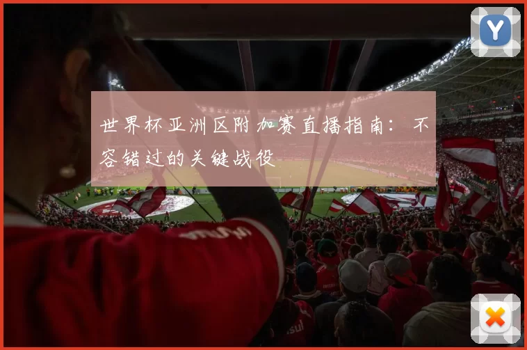 世界杯亚洲区附加赛直播指南:不容错过的关键战役