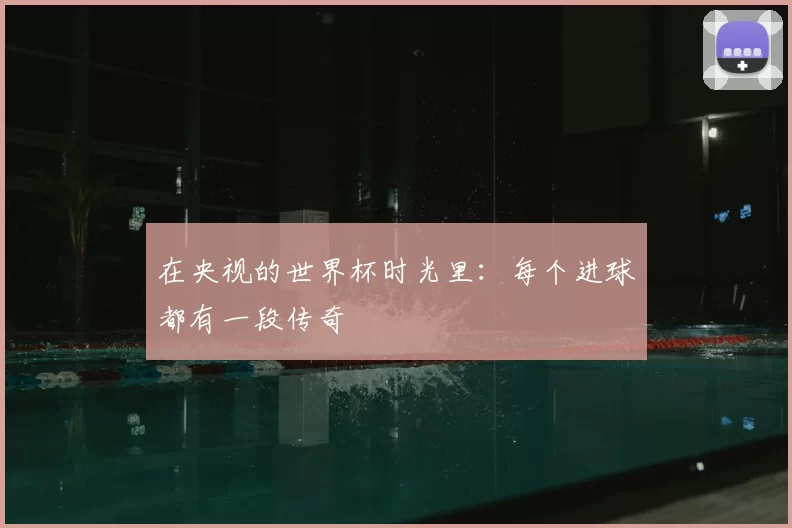 在央视的世界杯时光里:每个进球都有一段传奇