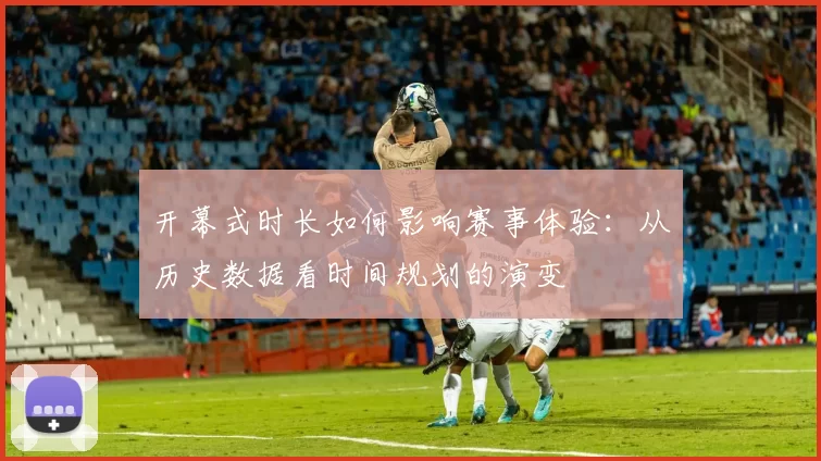 开幕式时长如何影响赛事体验：从历史数据看时间规划的演变