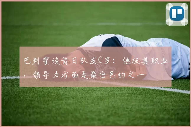 巴列霍谈昔日队友C罗：他极其职业，领导力方面是最出色的之一