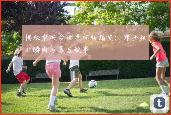 揭秘中央台世界杯转播史:那些经典瞬间与幕后故事