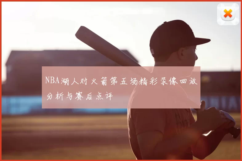 NBA湖人对火箭第五场精彩录像回放分析与赛后点评