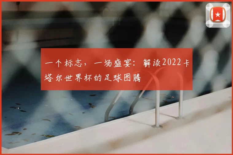 一个标志，一场盛宴：解读2022卡塔尔世界杯的足球图腾