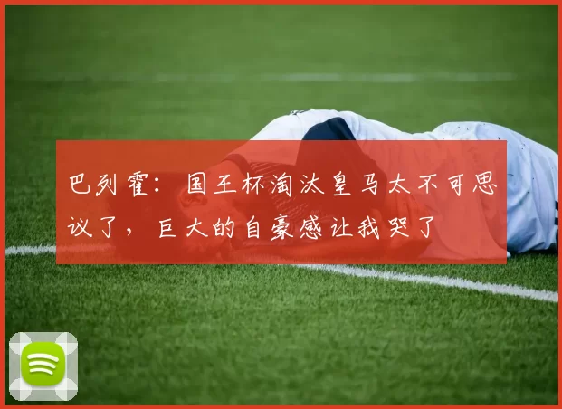 巴列霍：国王杯淘汰皇马太不可思议了，巨大的自豪感让我哭了