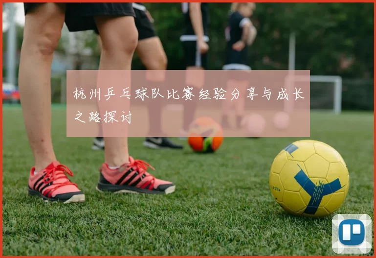杭州乒乓球队比赛经验分享与成长之路探讨