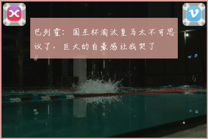 巴列霍:国王杯淘汰皇马太不可思议了,巨大的自豪感让我哭了
