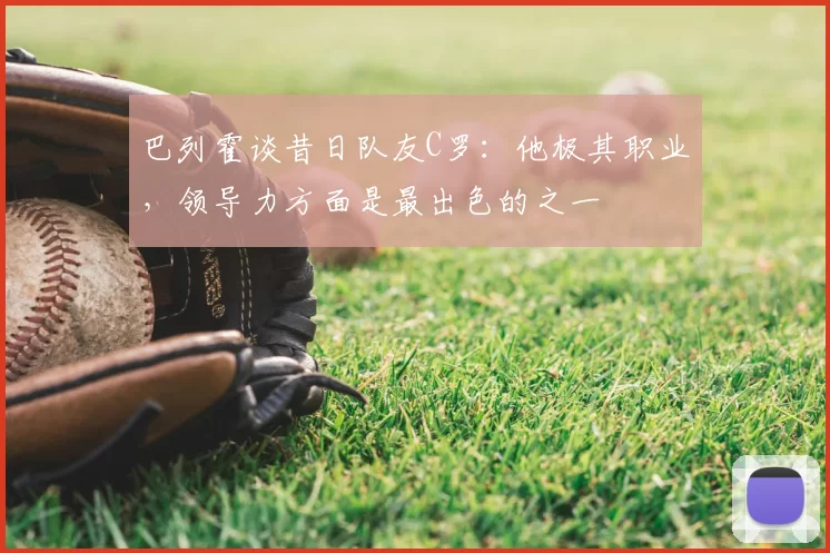 巴列霍谈昔日队友C罗:他极其职业,领导力方面是最出色的之一