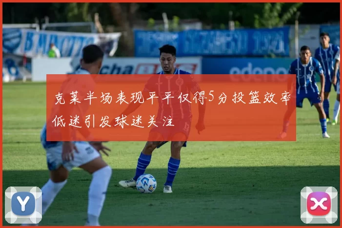 克莱半场表现平平仅得5分投篮效率低迷引发球迷关注