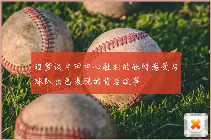 追梦谈丰田中心胜利的独特感受与球队出色表现的背后故事