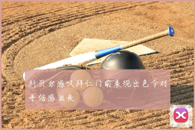 科贝尔感叹拜仁门前表现出色令对手倍感沮丧