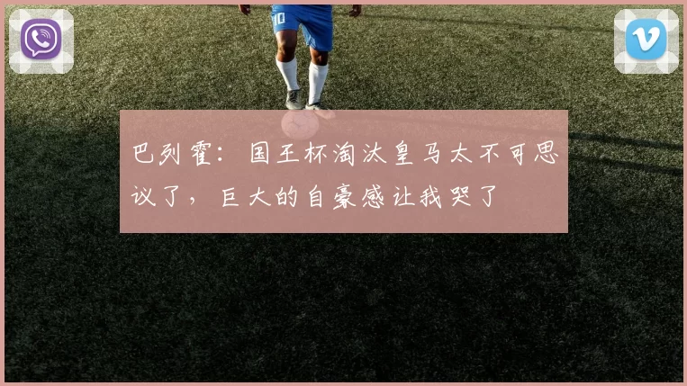 巴列霍:国王杯淘汰皇马太不可思议了,巨大的自豪感让我哭了