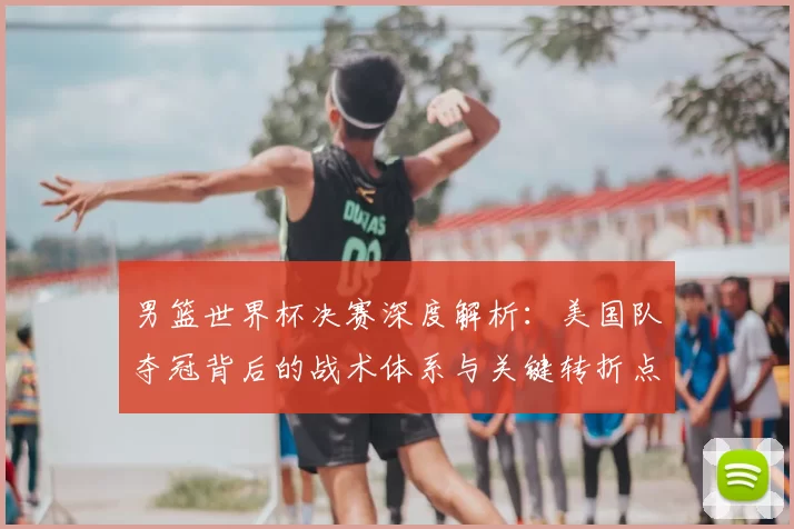 男篮世界杯决赛深度解析:美国队夺冠背后的战术体系与关键转折点