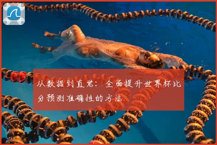 从数据到直觉:全面提升世界杯比分预测准确性的方法