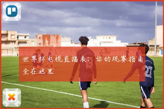 世界杯电视直播表：你的观赛指南全在这里