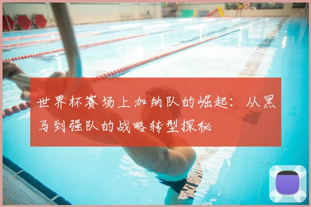 世界杯赛场上加纳队的崛起:从黑马到强队的战略转型探秘