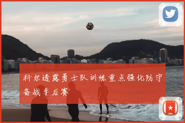 科尔透露勇士队训练重点强化防守备战季后赛