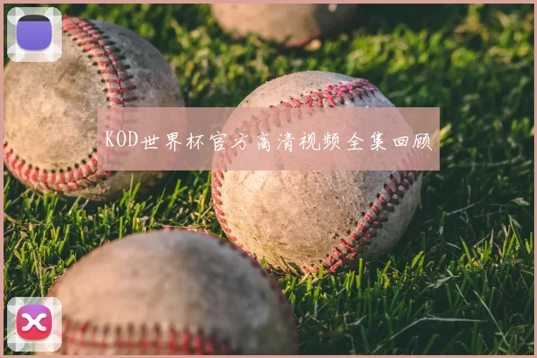 KOD世界杯官方高清视频全集回顾