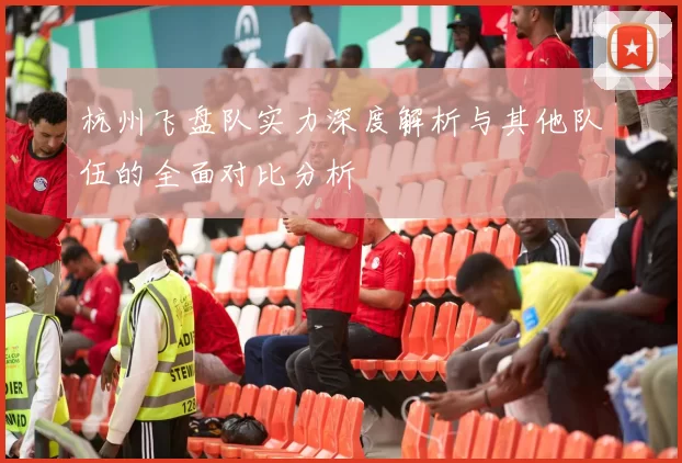 杭州飞盘队实力深度解析与其他队伍的全面对比分析