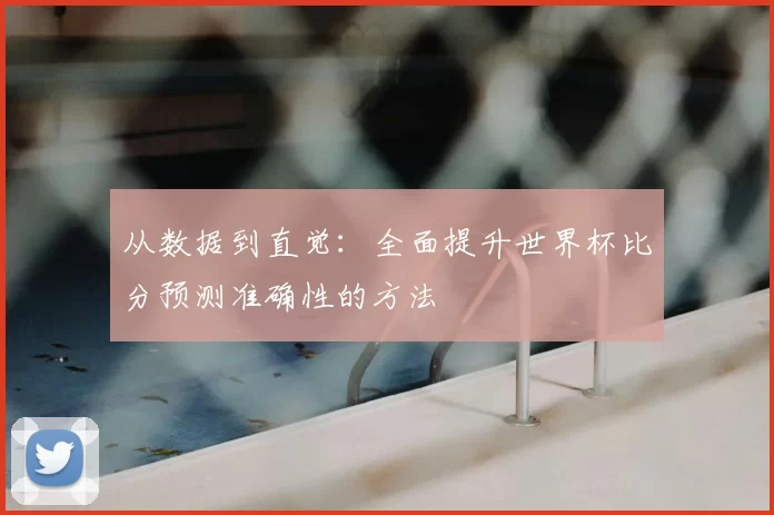从数据到直觉：全面提升世界杯比分预测准确性的方法