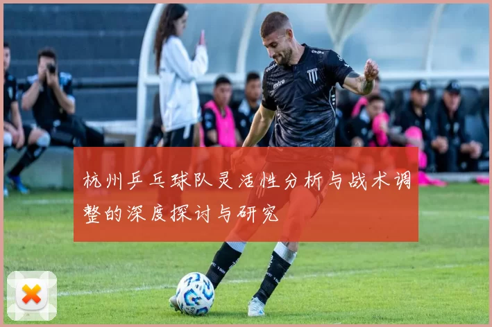 杭州乒乓球队灵活性分析与战术调整的深度探讨与研究