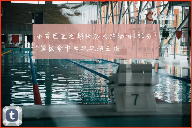小贾巴里近期状态火热场均186分75篮板命中率双双超五成