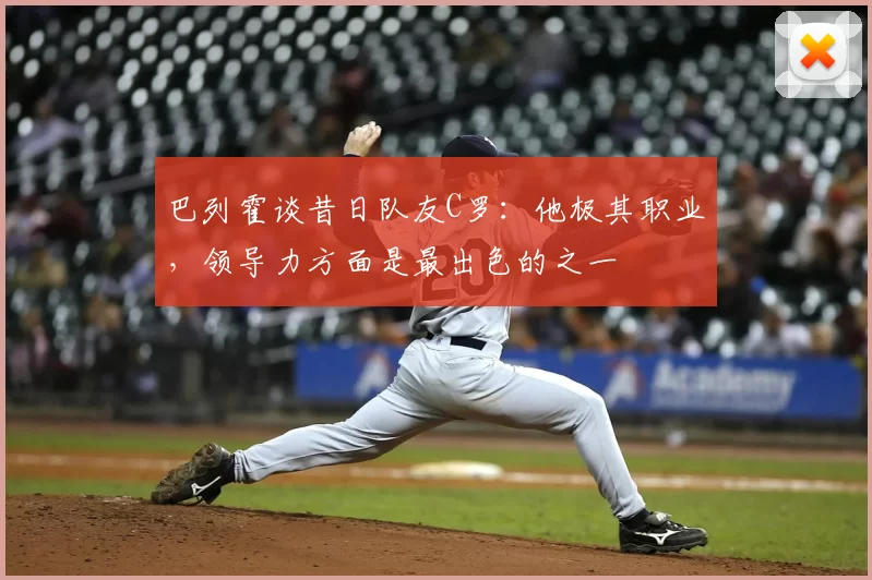 巴列霍谈昔日队友C罗:他极其职业,领导力方面是最出色的之一