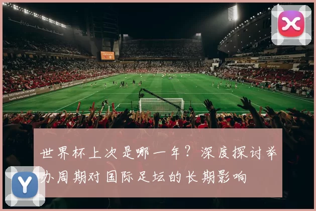 世界杯上次是哪一年?深度探讨举办周期对国际足坛的长期影响